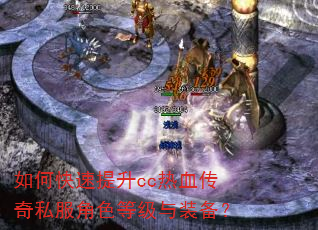 如何快速提升cc热血传奇私服角色等级与装备? 如何快速提升cc热血传奇私服角色等级与装备?