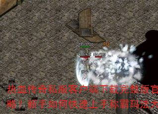 热血传奇私服客户端下载完整版官方攻略?新手如何快速上手称霸玛法大陆? 热血传奇私服客户端下载完整版官方攻略?新手如何快速上手称霸玛法大陆?