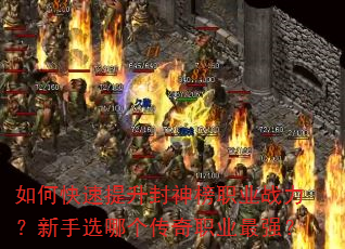 如何快速提升封神榜职业战力?新手选哪个传奇职业最强? 如何快速提升封神榜职业战力?新手选哪个传奇职业最强?