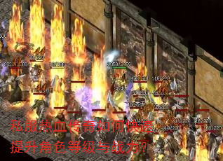 私服热血传奇如何快速提升角色等级与战力? 私服热血传奇如何快速提升角色等级与战力?