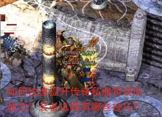 如何快速提升传奇私服特攻队战力?装备选择有哪些技巧? 如何快速提升传奇私服特攻队战力?装备选择有哪些技巧?