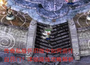 传奇私服怀旧版中如何前往白日门?详细路线攻略解析 传奇私服怀旧版中如何前往白日门?详细路线攻略解析